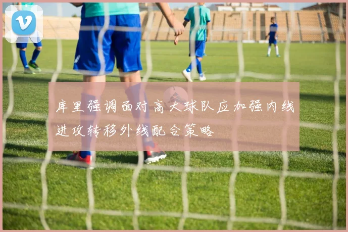 库里强调面对高大球队应加强内线进攻转移外线配合策略