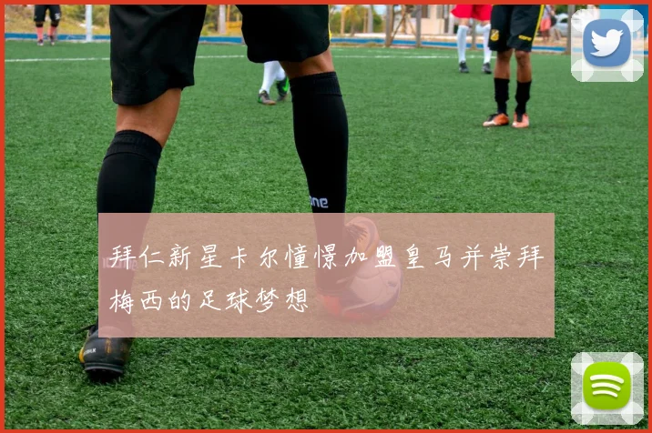 拜仁新星卡尔憧憬加盟皇马并崇拜梅西的足球梦想