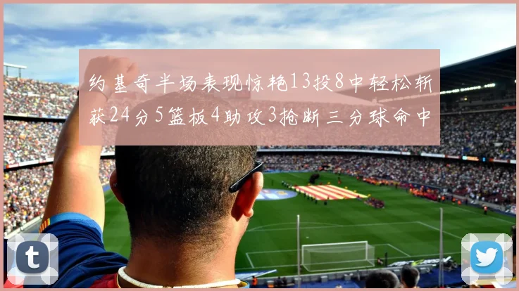 约基奇半场表现惊艳13投8中轻松斩获24分5篮板4助攻3抢断三分球命中率高达75