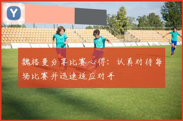 魏格曼分享比赛心得：认真对待每场比赛并迅速适应对手