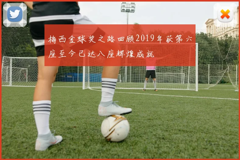 梅西金球奖之路回顾2019年获第六座至今已达八座辉煌成就