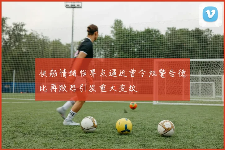 快船情绪临界点逼近曾令旭警告德比再败恐引发重大变故