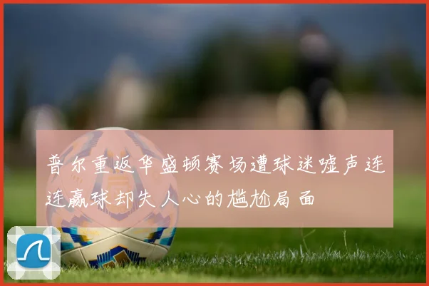 普尔重返华盛顿赛场遭球迷嘘声连连赢球却失人心的尴尬局面