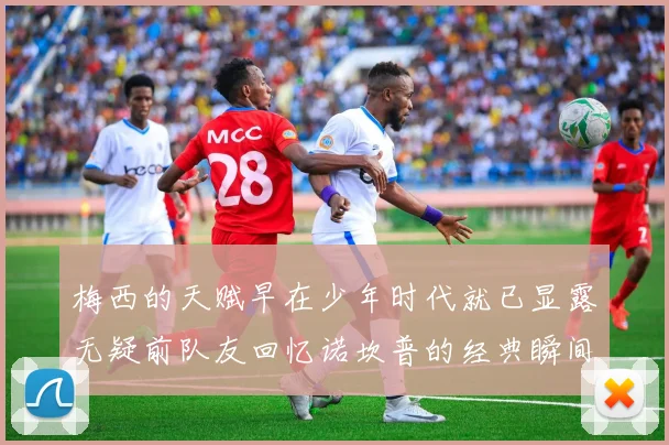 梅西的天赋早在少年时代就已显露无疑前队友回忆诺坎普的经典瞬间