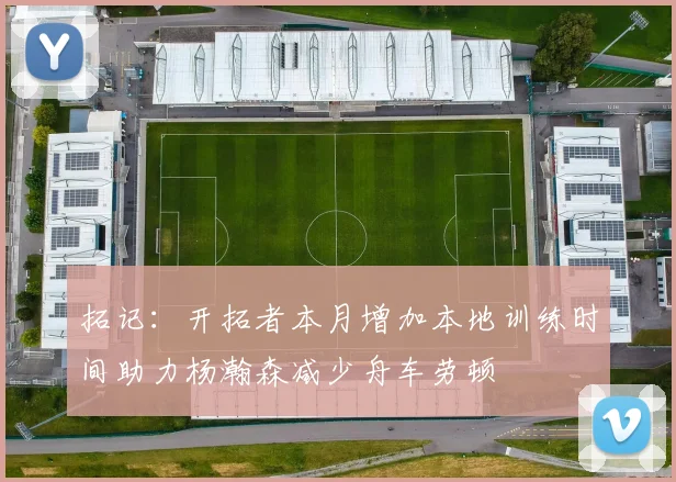 拓记：开拓者本月增加本地训练时间助力杨瀚森减少舟车劳顿