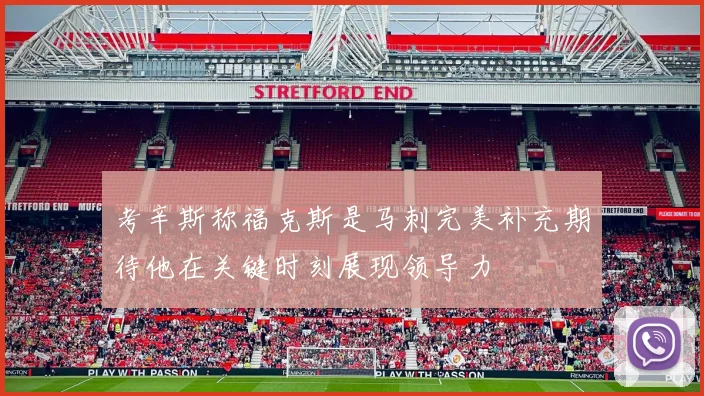 考辛斯称福克斯是马刺完美补充期待他在关键时刻展现领导力