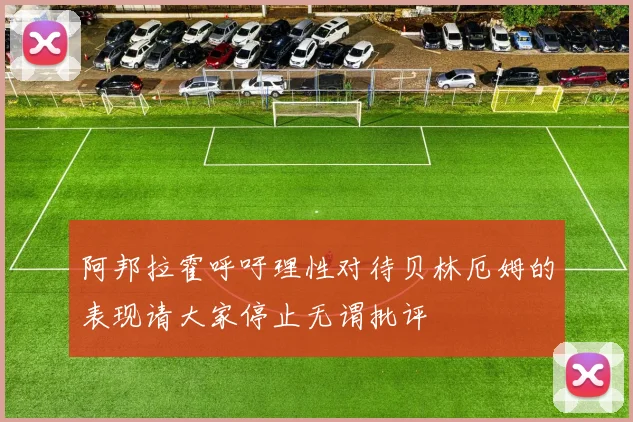 阿邦拉霍呼吁理性对待贝林厄姆的表现请大家停止无谓批评