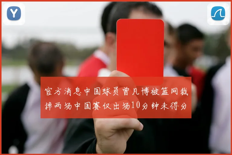 官方消息中国球员曾凡博被篮网裁掉两场中国赛仅出场10分钟未得分