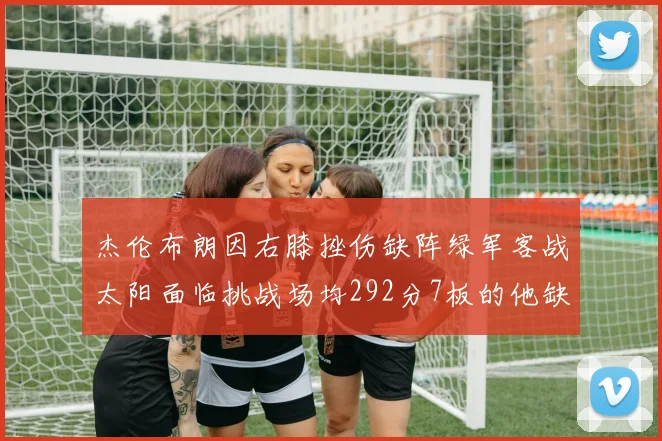 杰伦布朗因右膝挫伤缺阵绿军客战太阳面临挑战场均292分7板的他缺席影响大