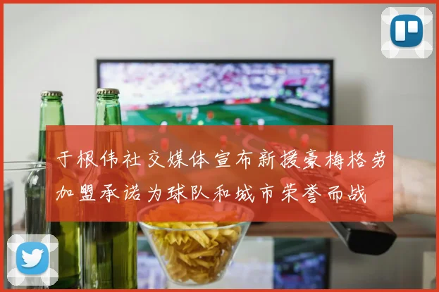 于根伟社交媒体宣布新援豪梅格劳加盟承诺为球队和城市荣誉而战