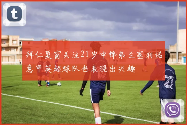 拜仁夏窗关注21岁中锋弗兰塞利诺意甲英超球队也表现出兴趣