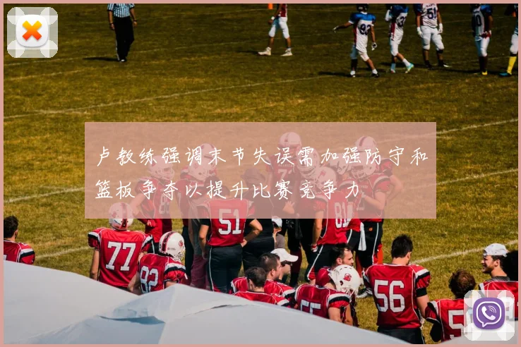 卢教练强调末节失误需加强防守和篮板争夺以提升比赛竞争力