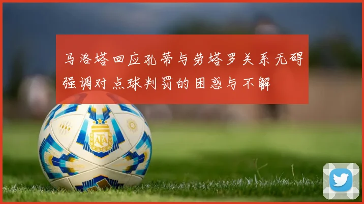 马洛塔回应孔蒂与劳塔罗关系无碍强调对点球判罚的困惑与不解