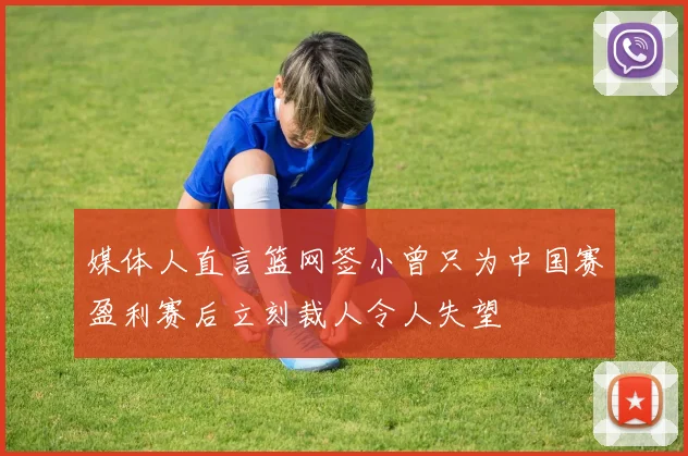 媒体人直言篮网签小曾只为中国赛盈利赛后立刻裁人令人失望