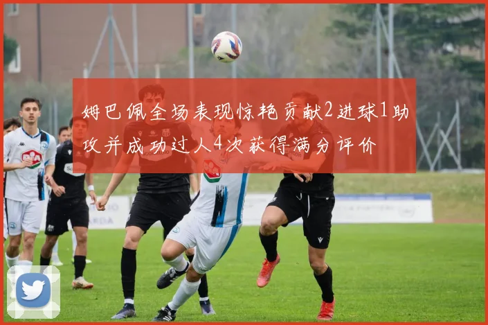 姆巴佩全场表现惊艳贡献2进球1助攻并成功过人4次获得满分评价