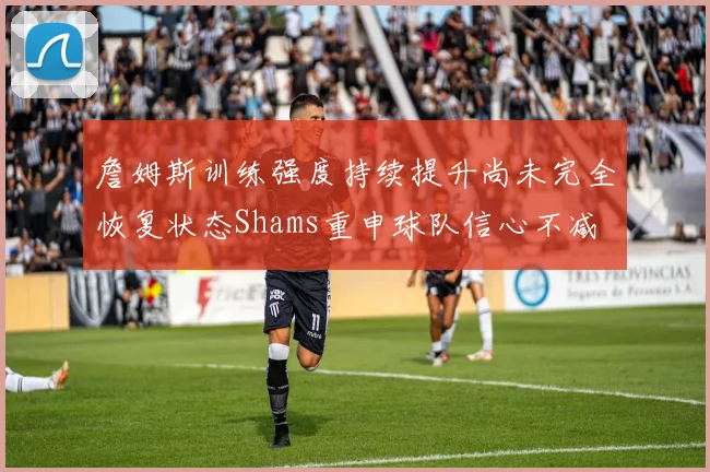 詹姆斯训练强度持续提升尚未完全恢复状态Shams重申球队信心不减