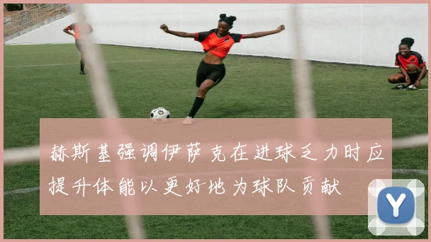 赫斯基强调伊萨克在进球乏力时应提升体能以更好地为球队贡献