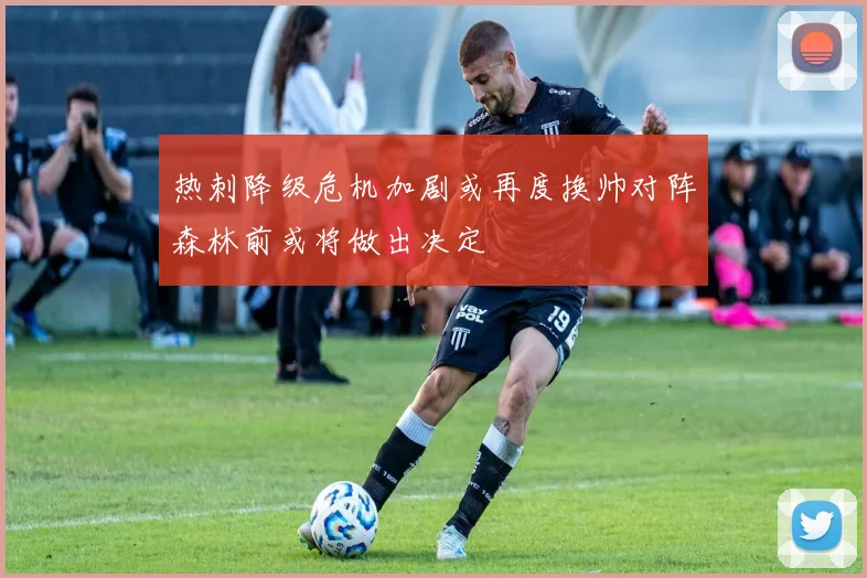 热刺降级危机加剧或再度换帅对阵森林前或将做出决定
