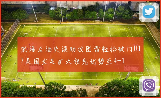 宋语后场失误助攻图雷轻松破门U17美国女足扩大领先优势至4-1