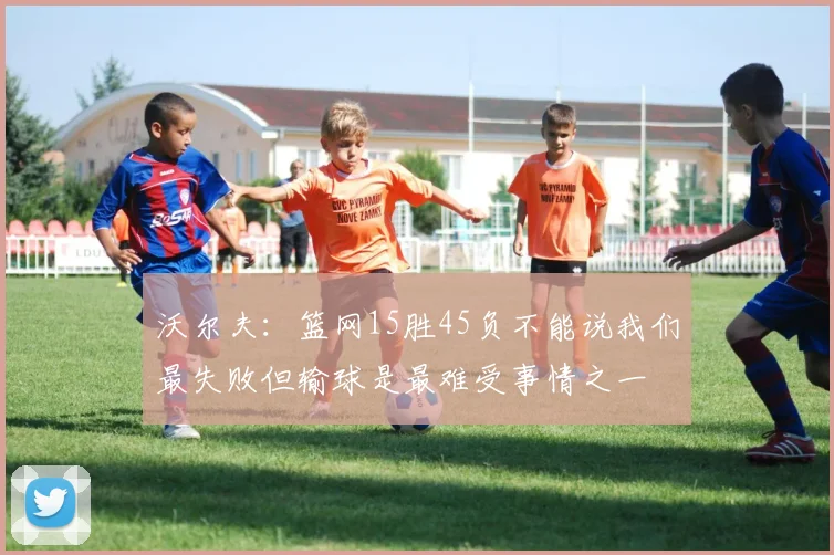 沃尔夫：篮网15胜45负不能说我们最失败但输球是最难受事情之一