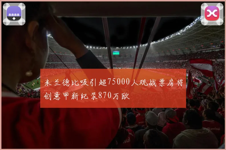 米兰德比吸引超75000人观战票房将创意甲新纪录870万欧