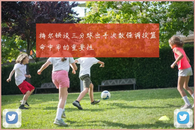 梅尔顿谈三分球出手次数强调投篮命中率的重要性