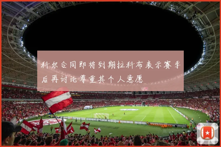 科尔合同即将到期拉科布表示赛季后再讨论尊重其个人意愿