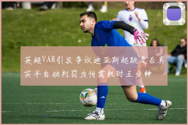 英超VAR引发争议迪亚斯起跳是否真实半自动判罚为何需耗时五分钟
