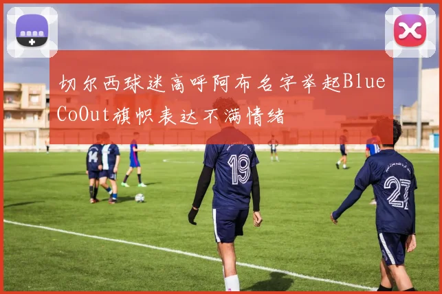 切尔西球迷高呼阿布名字举起BlueCoOut旗帜表达不满情绪