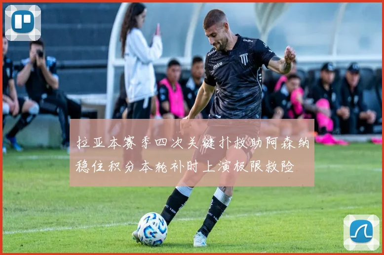 拉亚本赛季四次关键扑救助阿森纳稳住积分本轮补时上演极限救险
