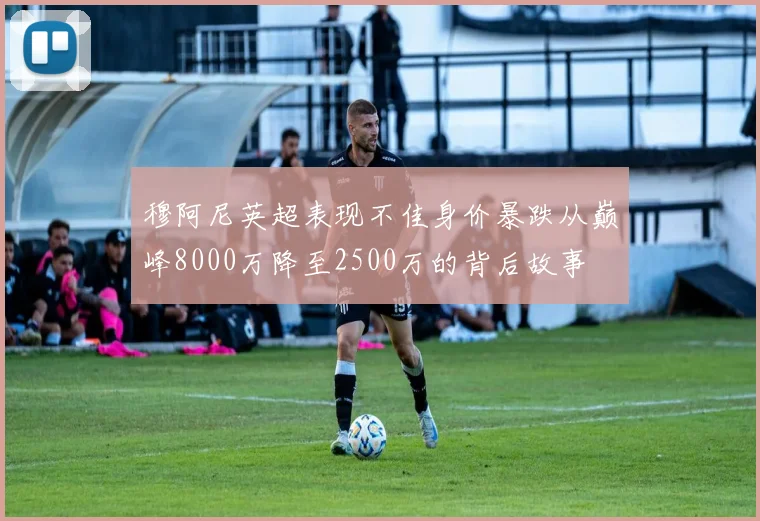 穆阿尼英超表现不佳身价暴跌从巅峰8000万降至2500万的背后故事