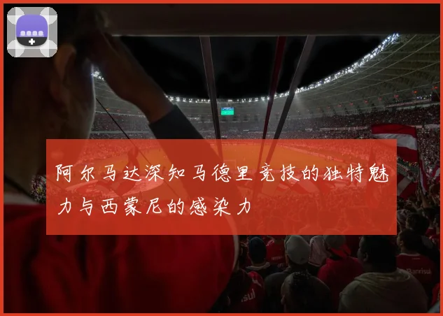 阿尔马达深知马德里竞技的独特魅力与西蒙尼的感染力