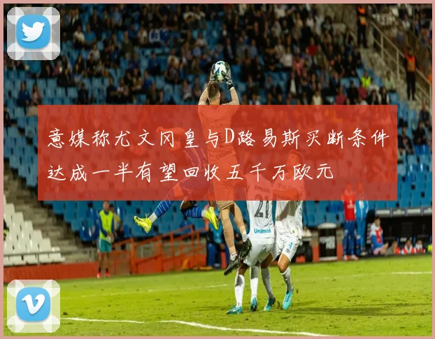 意媒称尤文冈皇与D路易斯买断条件达成一半有望回收五千万欧元