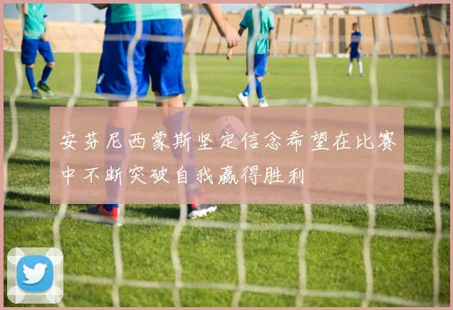安芬尼西蒙斯坚定信念希望在比赛中不断突破自我赢得胜利