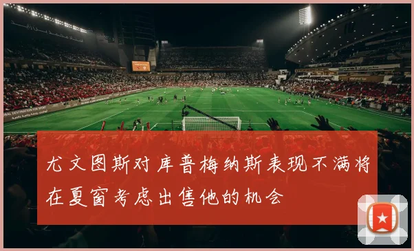 尤文图斯对库普梅纳斯表现不满将在夏窗考虑出售他的机会