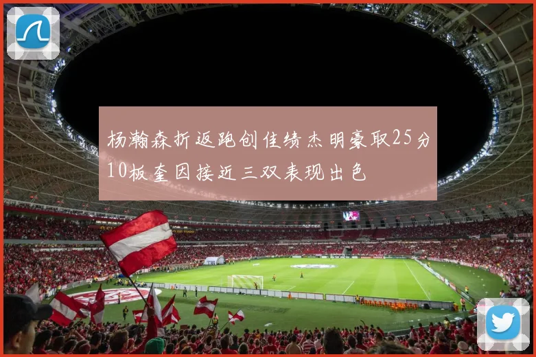 杨瀚森折返跑创佳绩杰明豪取25分10板奎因接近三双表现出色