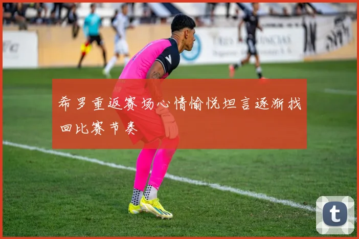 希罗重返赛场心情愉悦坦言逐渐找回比赛节奏