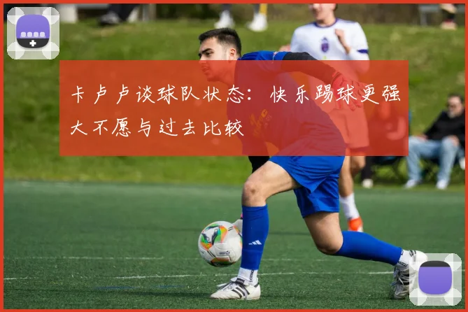 卡卢卢谈球队状态：快乐踢球更强大不愿与过去比较