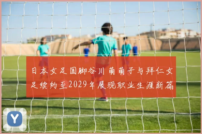 日本女足国脚谷川萌萌子与拜仁女足续约至2029年展现职业生涯新篇章
