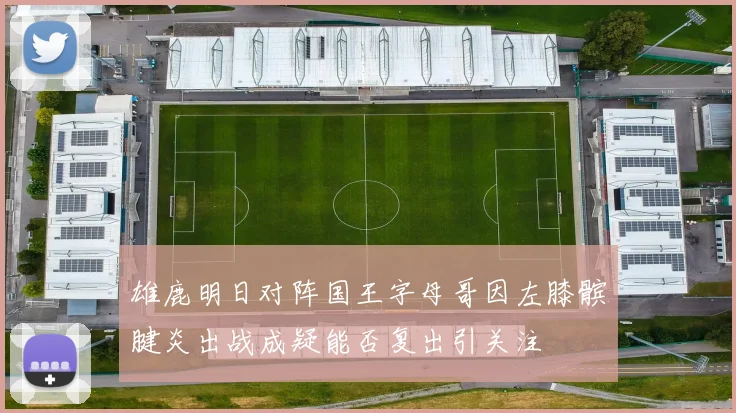 雄鹿明日对阵国王字母哥因左膝髌腱炎出战成疑能否复出引关注