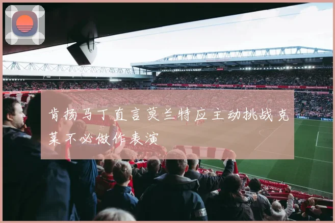 肯扬马丁直言莫兰特应主动挑战克莱不必做作表演