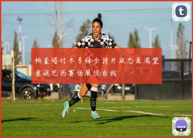 帕奎塔对冬季转会持开放态度渴望重返巴西赛场展现自我