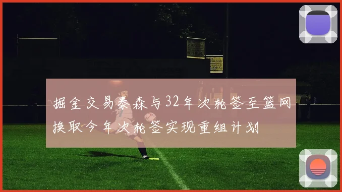掘金交易泰森与32年次轮签至篮网换取今年次轮签实现重组计划