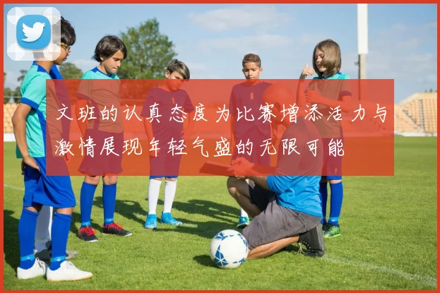 文班的认真态度为比赛增添活力与激情展现年轻气盛的无限可能