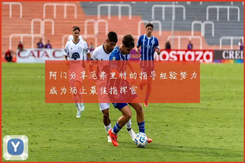 阿门分享范弗里特的指导经验努力成为场上最佳指挥官