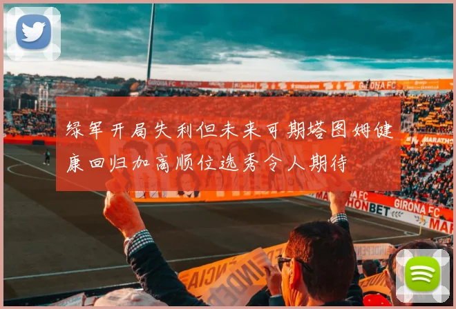 绿军开局失利但未来可期塔图姆健康回归加高顺位选秀令人期待