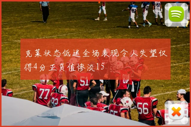 克莱状态低迷全场表现令人失望仅得4分正负值惨淡15