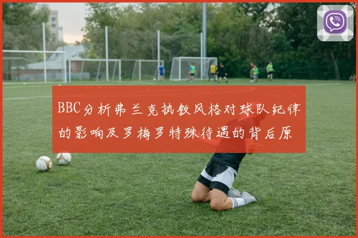BBC分析弗兰克执教风格对球队纪律的影响及罗梅罗特殊待遇的背后原因