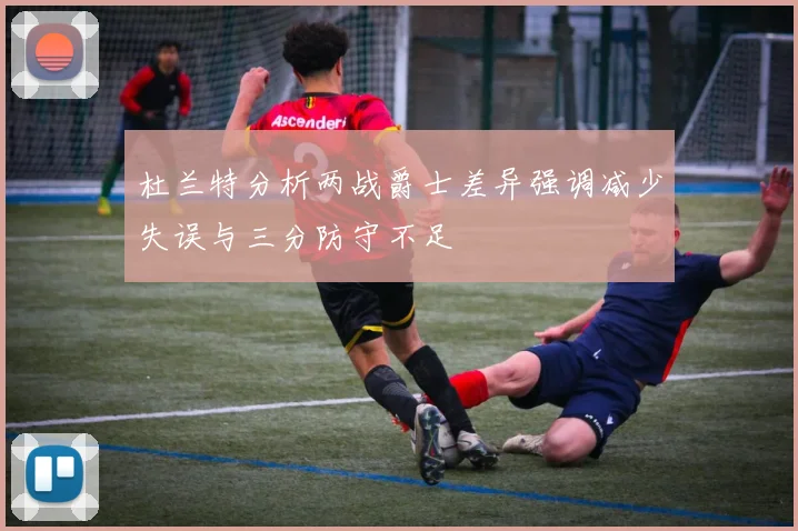 杜兰特分析两战爵士差异强调减少失误与三分防守不足